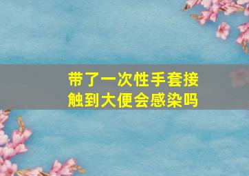 带了一次性手套接触到大便会感染吗