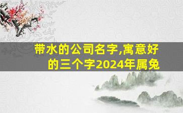 带水的公司名字,寓意好的三个字2024年属兔