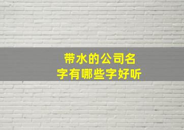 带水的公司名字有哪些字好听