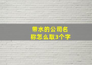 带水的公司名称怎么取3个字