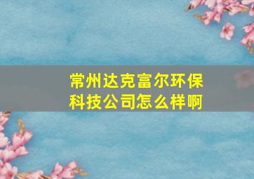 常州达克富尔环保科技公司怎么样啊