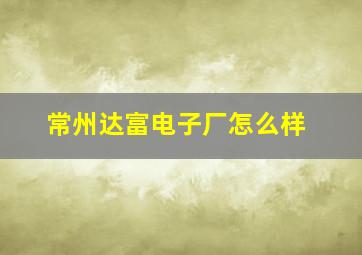 常州达富电子厂怎么样