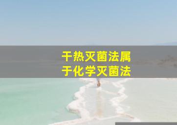 干热灭菌法属于化学灭菌法