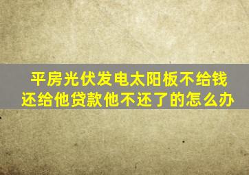 平房光伏发电太阳板不给钱还给他贷款他不还了的怎么办