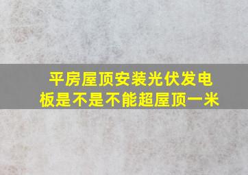 平房屋顶安装光伏发电板是不是不能超屋顶一米