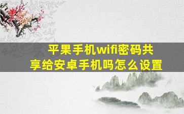 平果手机wifi密码共享给安卓手机吗怎么设置