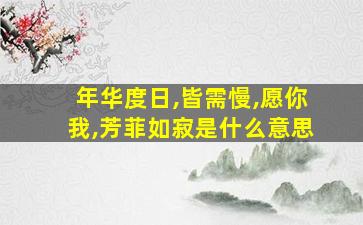 年华度日,皆需慢,愿你我,芳菲如寂是什么意思