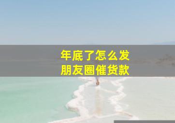 年底了怎么发朋友圈催货款