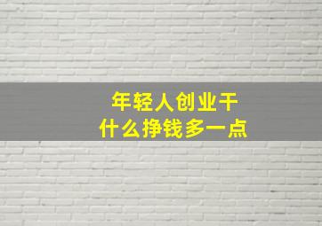 年轻人创业干什么挣钱多一点