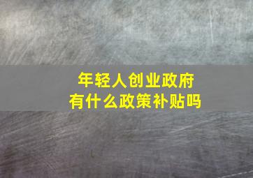 年轻人创业政府有什么政策补贴吗