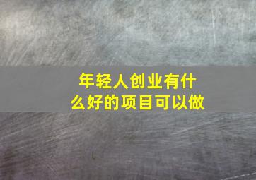 年轻人创业有什么好的项目可以做