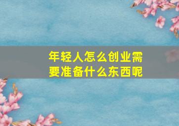 年轻人怎么创业需要准备什么东西呢