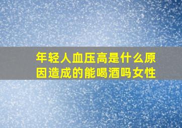 年轻人血压高是什么原因造成的能喝酒吗女性