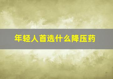 年轻人首选什么降压药