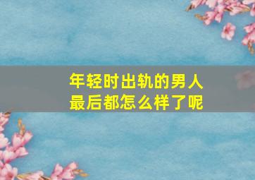 年轻时出轨的男人最后都怎么样了呢