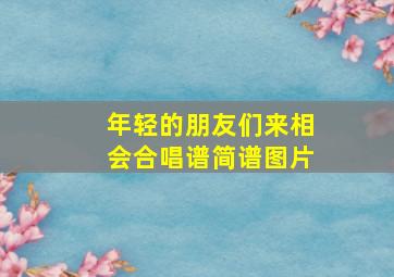 年轻的朋友们来相会合唱谱简谱图片