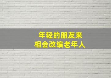 年轻的朋友来相会改编老年人