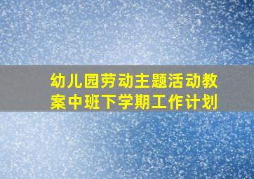 幼儿园劳动主题活动教案中班下学期工作计划