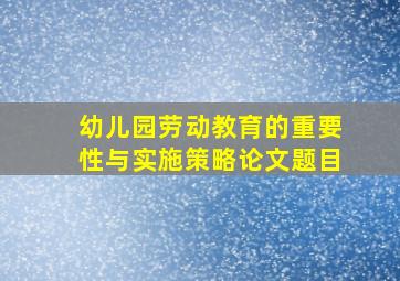 幼儿园劳动教育的重要性与实施策略论文题目