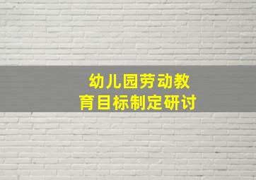 幼儿园劳动教育目标制定研讨