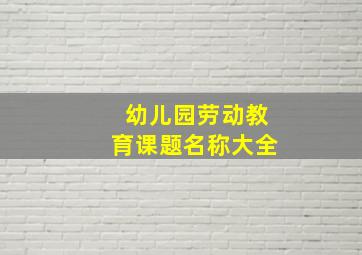 幼儿园劳动教育课题名称大全