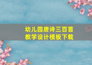 幼儿园唐诗三百首教学设计模板下载