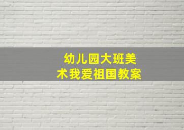 幼儿园大班美术我爱祖国教案