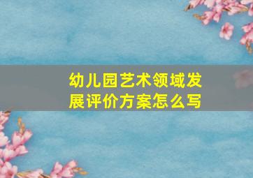 幼儿园艺术领域发展评价方案怎么写