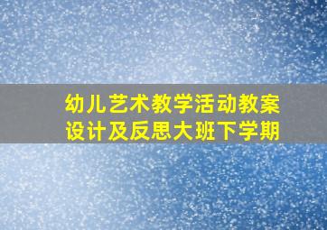 幼儿艺术教学活动教案设计及反思大班下学期