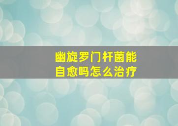 幽旋罗门杆菌能自愈吗怎么治疗