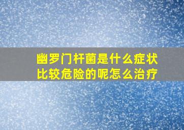 幽罗门杆菌是什么症状比较危险的呢怎么治疗