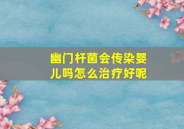 幽门杆菌会传染婴儿吗怎么治疗好呢