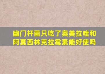 幽门杆菌只吃了奥美拉唑和阿莫西林克拉霉素能好使吗