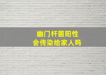 幽门杆菌阳性会传染给家人吗