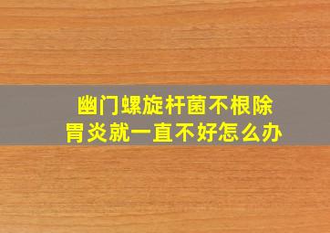 幽门螺旋杆菌不根除胃炎就一直不好怎么办