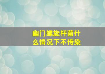 幽门螺旋杆菌什么情况下不传染