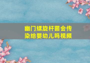 幽门螺旋杆菌会传染给婴幼儿吗视频