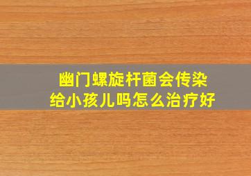 幽门螺旋杆菌会传染给小孩儿吗怎么治疗好