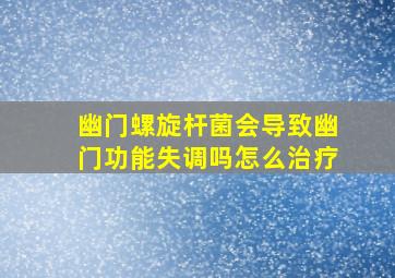 幽门螺旋杆菌会导致幽门功能失调吗怎么治疗