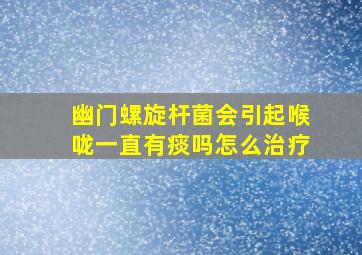 幽门螺旋杆菌会引起喉咙一直有痰吗怎么治疗