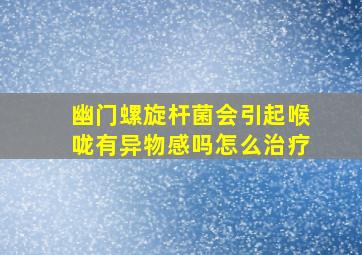 幽门螺旋杆菌会引起喉咙有异物感吗怎么治疗