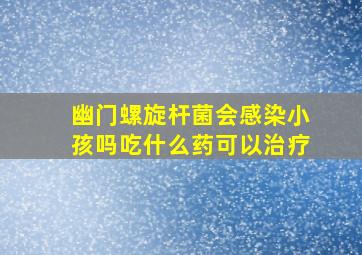 幽门螺旋杆菌会感染小孩吗吃什么药可以治疗