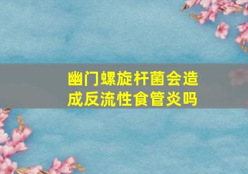 幽门螺旋杆菌会造成反流性食管炎吗