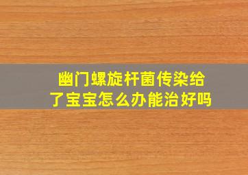 幽门螺旋杆菌传染给了宝宝怎么办能治好吗