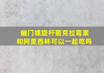 幽门螺旋杆菌克拉霉素和阿莫西林可以一起吃吗