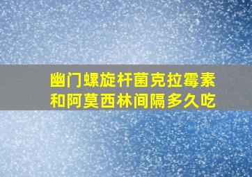 幽门螺旋杆菌克拉霉素和阿莫西林间隔多久吃