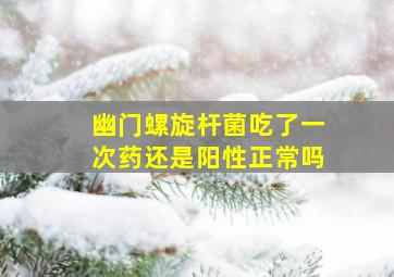 幽门螺旋杆菌吃了一次药还是阳性正常吗