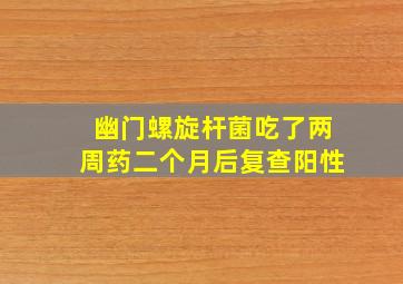 幽门螺旋杆菌吃了两周药二个月后复查阳性