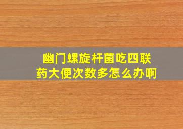 幽门螺旋杆菌吃四联药大便次数多怎么办啊