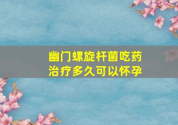 幽门螺旋杆菌吃药治疗多久可以怀孕